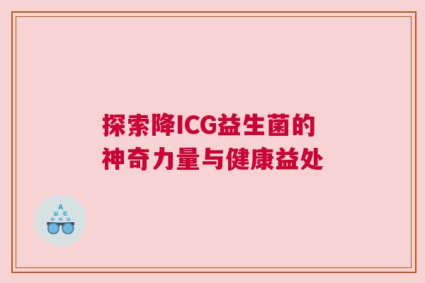 探索降ICG益生菌的神奇力量与健康益处