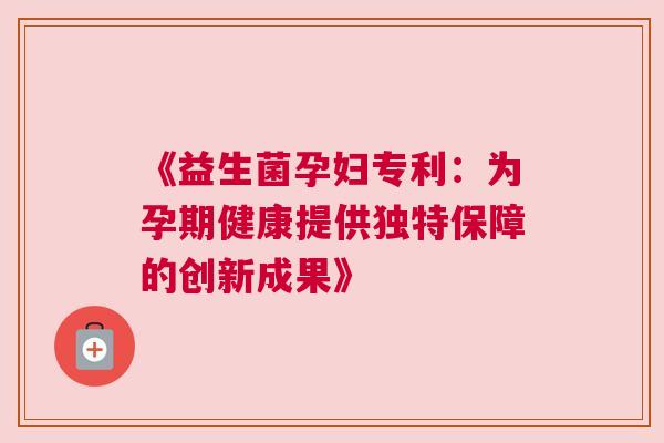 《益生菌孕妇专利：为孕期健康提供独特保障的创新成果》