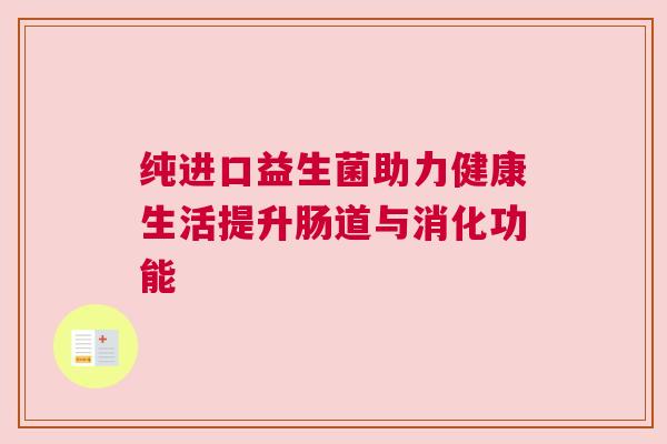 纯进口益生菌助力健康生活提升肠道与消化功能