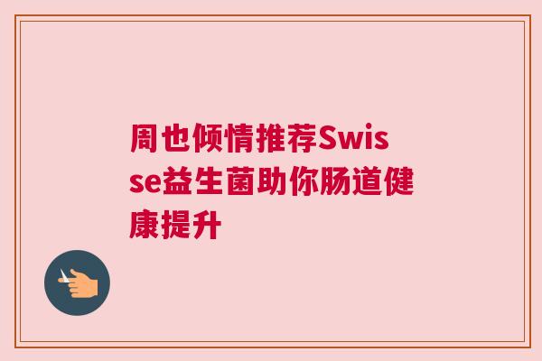 周也倾情推荐Swisse益生菌助你肠道健康提升