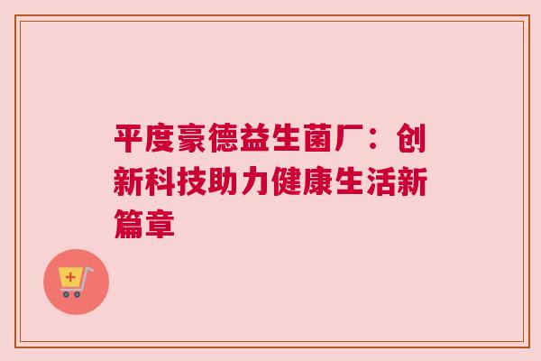 平度豪德益生菌厂：创新科技助力健康生活新篇章