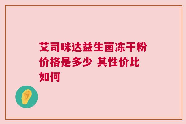 艾司咪达益生菌冻干粉价格是多少 其性价比如何