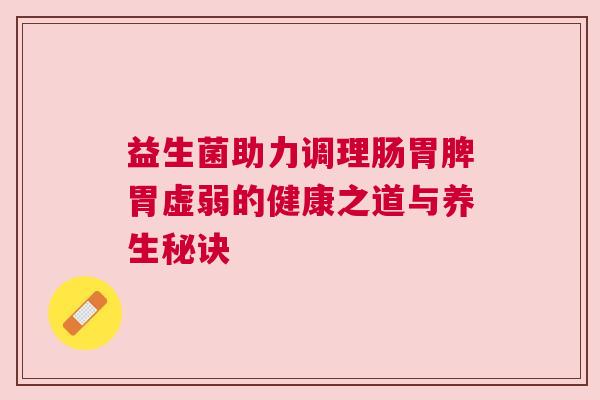 益生菌助力调理肠胃脾胃虚弱的健康之道与养生秘诀