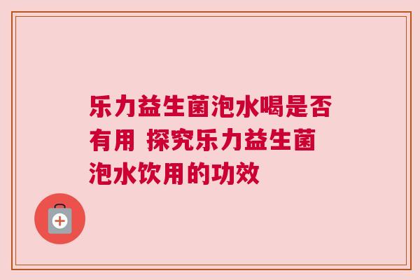 乐力益生菌泡水喝是否有用 探究乐力益生菌泡水饮用的功效