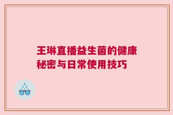 王琳直播益生菌的健康秘密与日常使用技巧