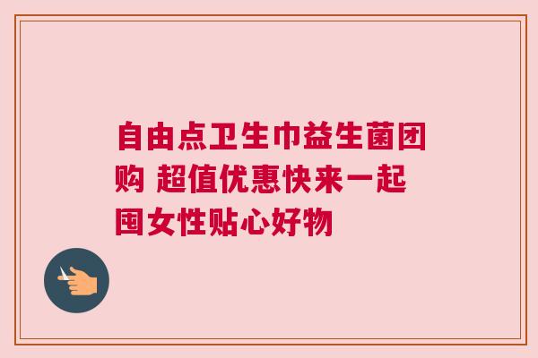 自由点卫生巾益生菌团购 超值优惠快来一起囤女性贴心好物