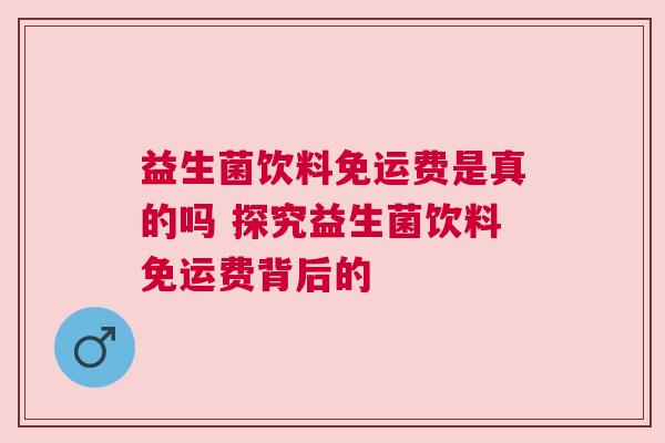 益生菌饮料免运费是真的吗 探究益生菌饮料免运费背后的