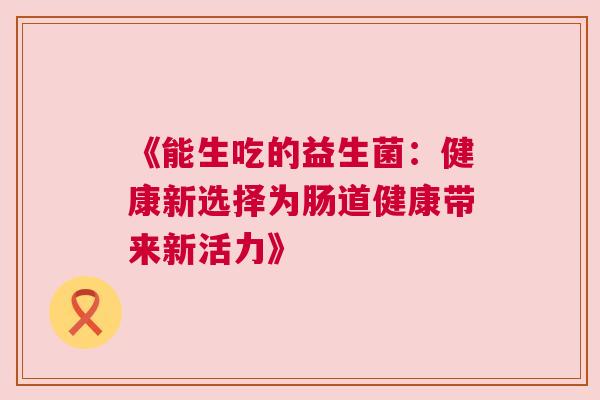 《能生吃的益生菌：健康新选择为肠道健康带来新活力》