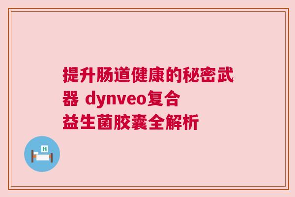提升肠道健康的秘密武器 dynveo复合益生菌胶囊全解析