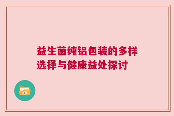 益生菌纯铝包装的多样选择与健康益处探讨