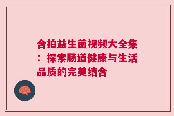 合拍益生菌视频大全集：探索肠道健康与生活品质的完美结合