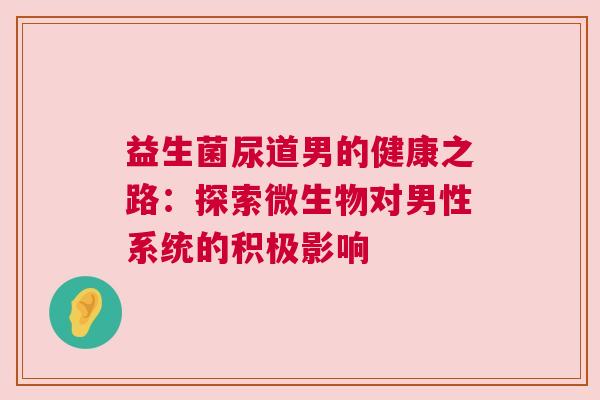 益生菌尿道男的健康之路：探索微生物对男性系统的积极影响