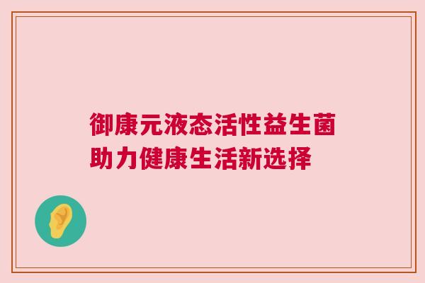 御康元液态活性益生菌助力健康生活新选择