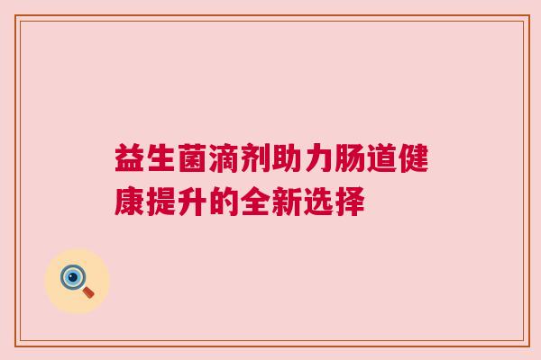 益生菌滴剂助力肠道健康提升的全新选择