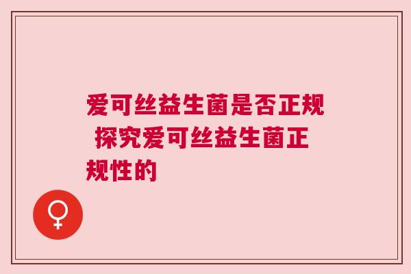 爱可丝益生菌是否正规 探究爱可丝益生菌正规性的