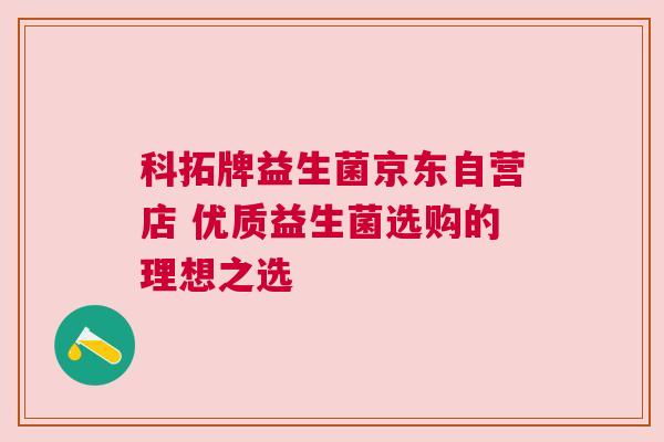 科拓牌益生菌京东自营店 优质益生菌选购的理想之选