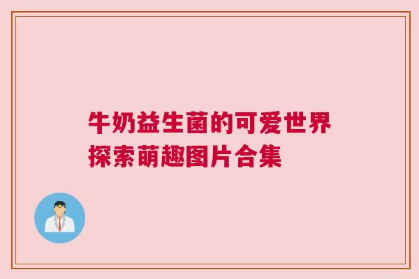 牛奶益生菌的可爱世界探索萌趣图片合集