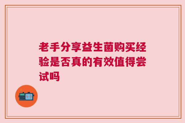 老手分享益生菌购买经验是否真的有效值得尝试吗