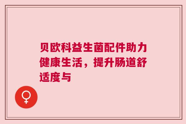 贝欧科益生菌配件助力健康生活，提升肠道舒适度与