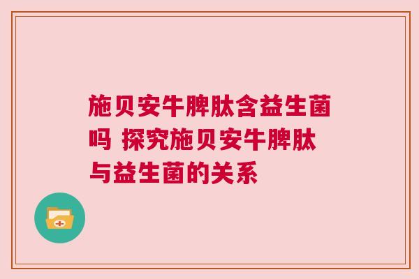 施贝安牛脾肽含益生菌吗 探究施贝安牛脾肽与益生菌的关系