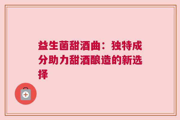 益生菌甜酒曲：独特成分助力甜酒酿造的新选择