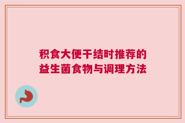 积食大便干结时推荐的益生菌食物与调理方法