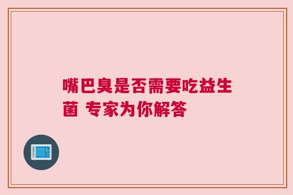嘴巴臭是否需要吃益生菌 专家为你解答