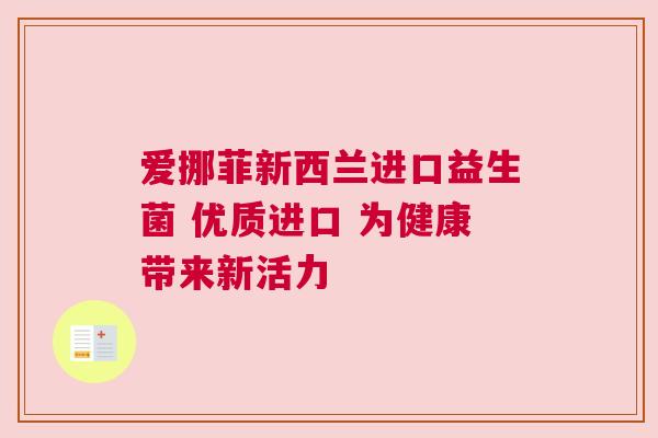 爱挪菲新西兰进口益生菌 优质进口 为健康带来新活力