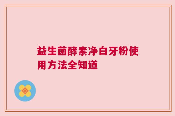 益生菌酵素净白牙粉使用方法全知道