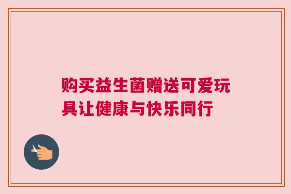 购买益生菌赠送可爱玩具让健康与快乐同行