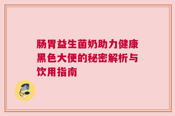肠胃益生菌奶助力健康黑色大便的秘密解析与饮用指南