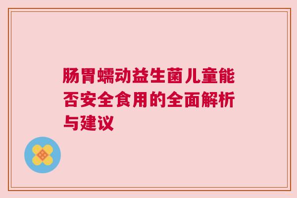 肠胃蠕动益生菌儿童能否安全食用的全面解析与建议