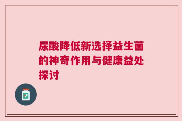 尿酸降低新选择益生菌的神奇作用与健康益处探讨