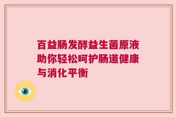 百益肠发酵益生菌原液助你轻松呵护肠道健康与消化平衡