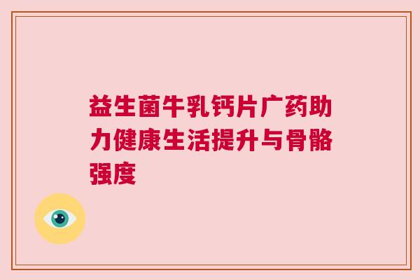 益生菌牛乳钙片广药助力健康生活提升与骨骼强度