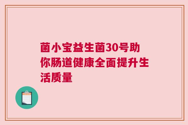 菌小宝益生菌30号助你肠道健康全面提升生活质量