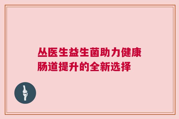 丛医生益生菌助力健康肠道提升的全新选择