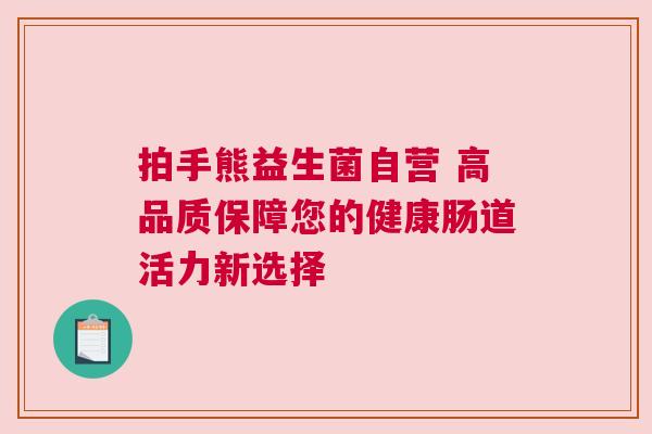 拍手熊益生菌自营 高品质保障您的健康肠道活力新选择