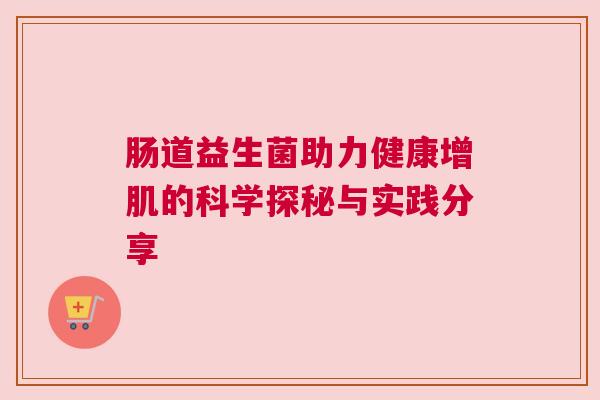 肠道益生菌助力健康增肌的科学探秘与实践分享