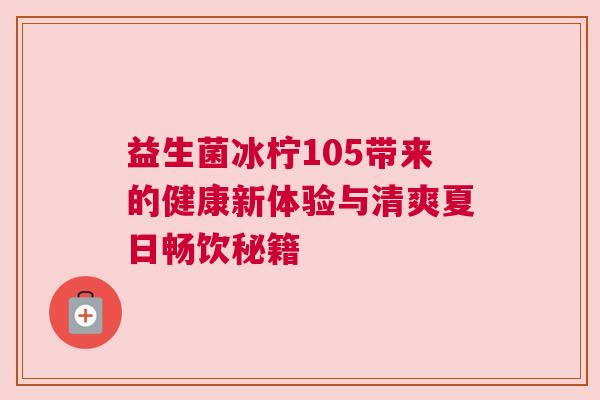益生菌冰柠105带来的健康新体验与清爽夏日畅饮秘籍