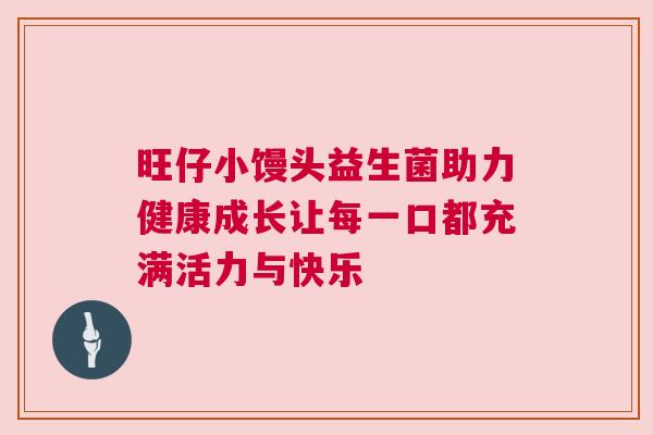 旺仔小馒头益生菌助力健康成长让每一口都充满活力与快乐