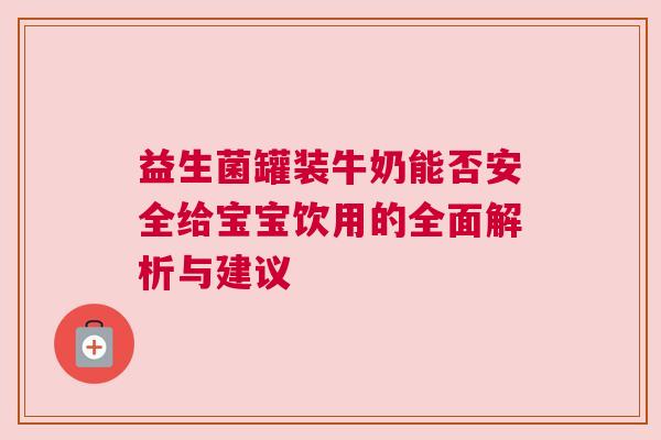 益生菌罐装牛奶能否安全给宝宝饮用的全面解析与建议