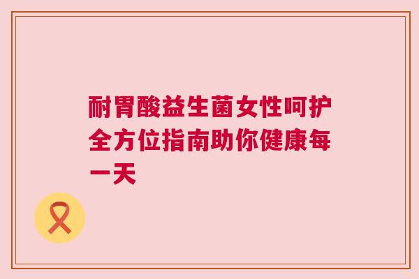 耐胃酸益生菌女性呵护全方位指南助你健康每一天