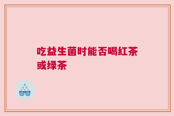 吃益生菌时能否喝红茶或绿茶