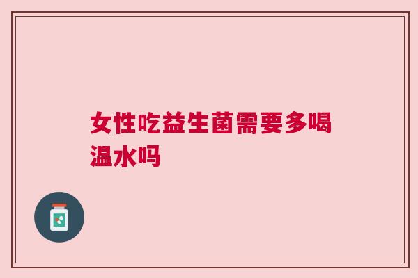 女性吃益生菌需要多喝温水吗
