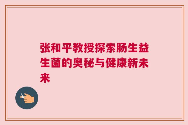 张和平教授探索肠生益生菌的奥秘与健康新未来
