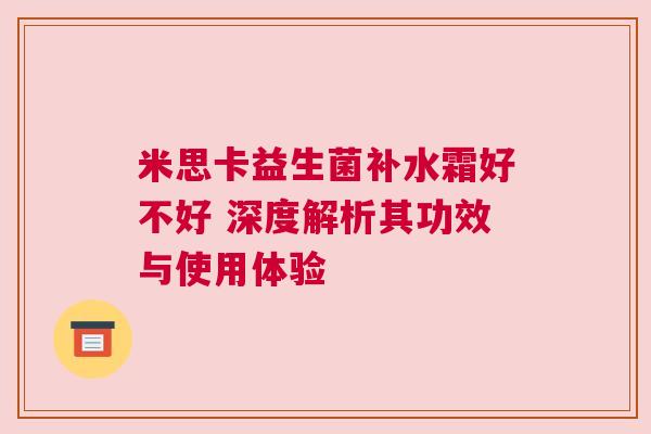 米思卡益生菌补水霜好不好 深度解析其功效与使用体验