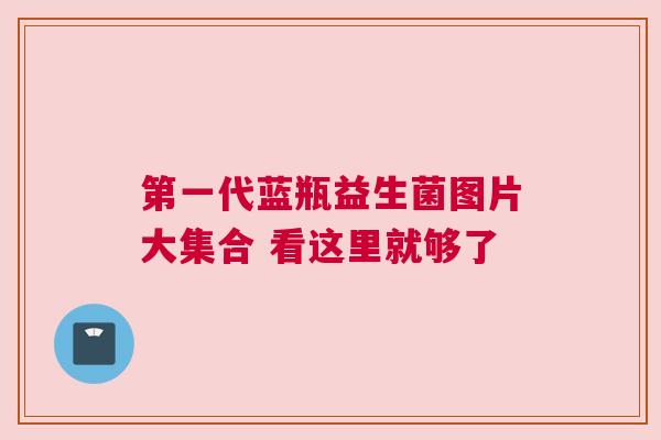 第一代蓝瓶益生菌图片大集合 看这里就够了