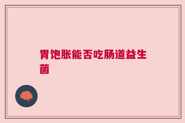 胃饱胀能否吃肠道益生菌
