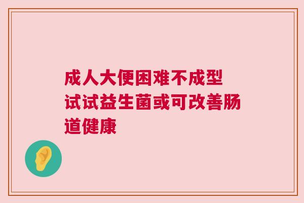 成人大便困难不成型 试试益生菌或可改善肠道健康